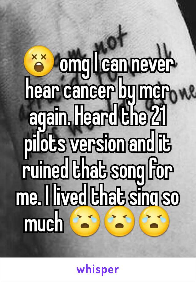😲 omg I can never hear cancer by mcr again. Heard the 21 pilots version and it ruined that song for me. I lived that sing so much 😭😭😭