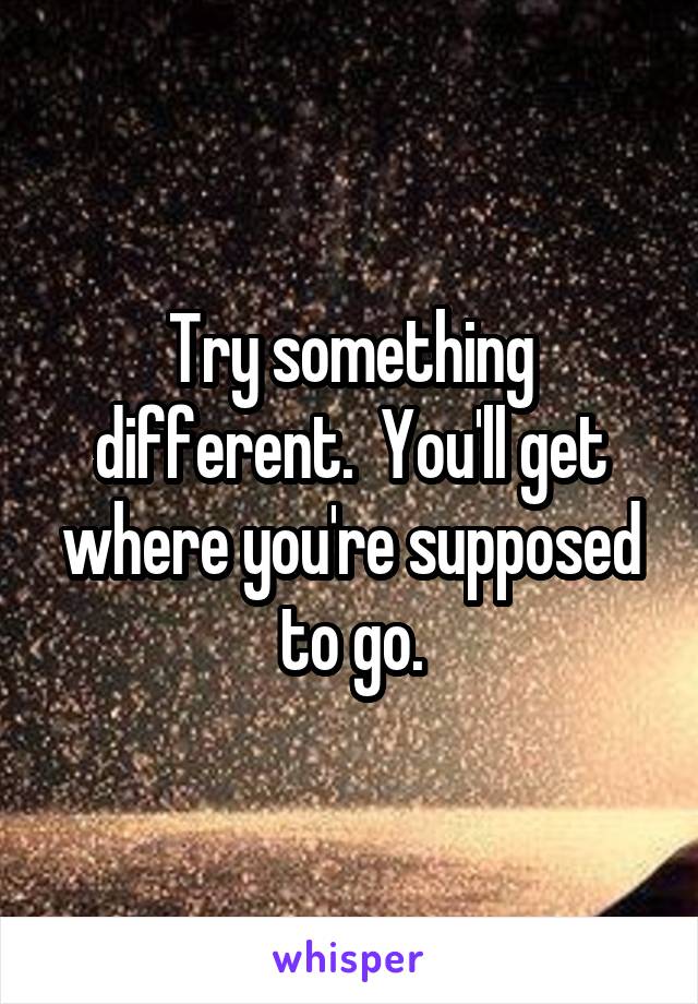 Try something different.  You'll get where you're supposed to go.