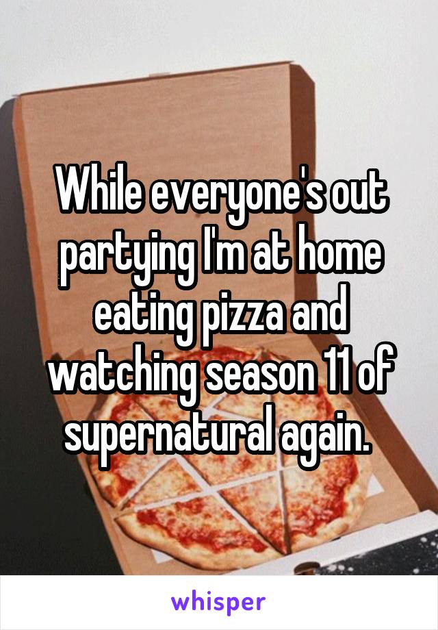 While everyone's out partying I'm at home eating pizza and watching season 11 of supernatural again. 