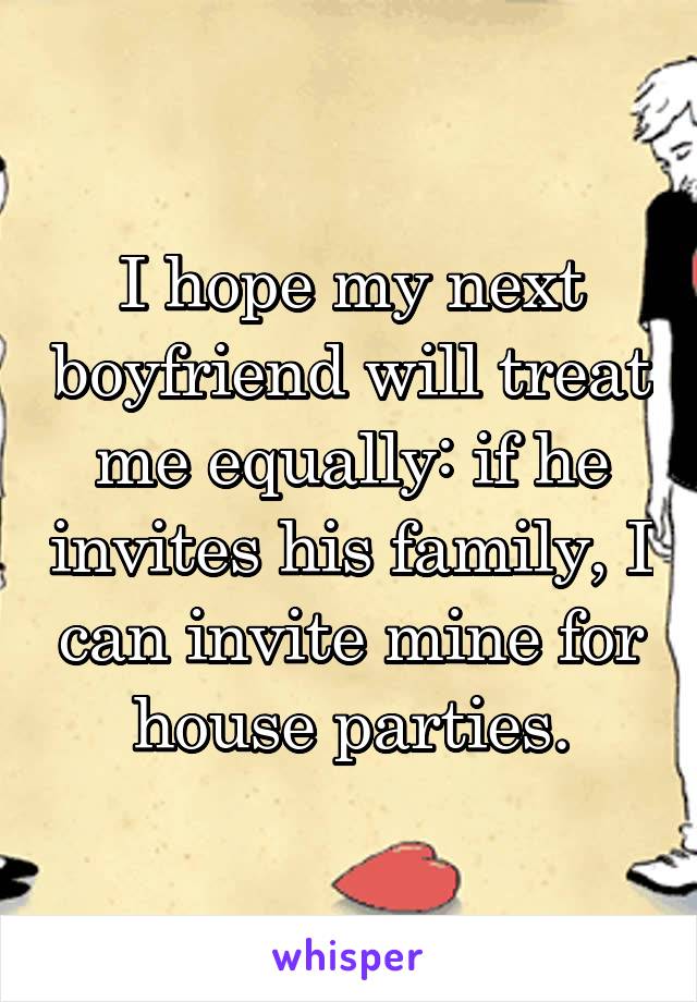 I hope my next boyfriend will treat me equally: if he invites his family, I can invite mine for house parties.