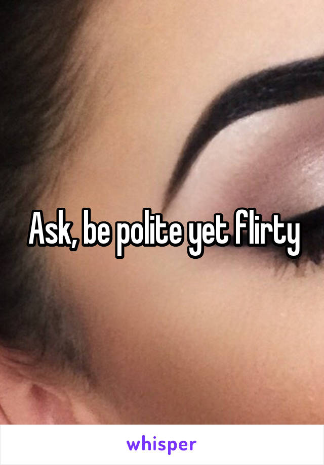 Ask, be polite yet flirty