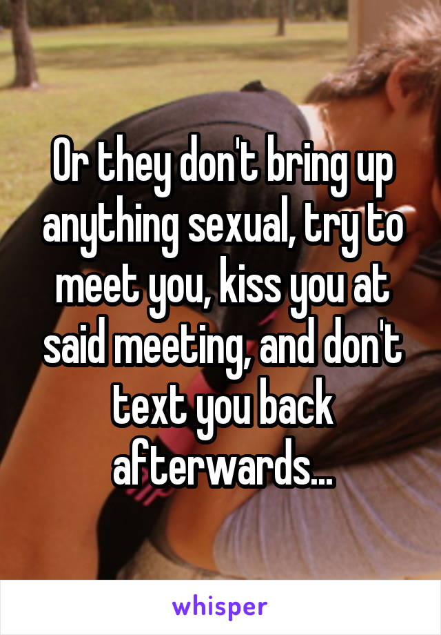Or they don't bring up anything sexual, try to meet you, kiss you at said meeting, and don't text you back afterwards...