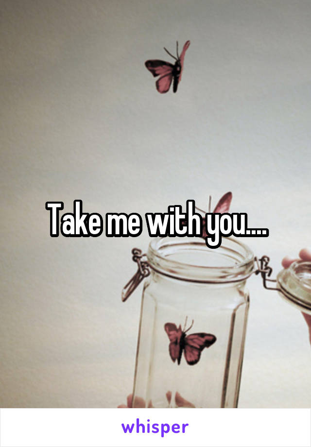 Take me with you....