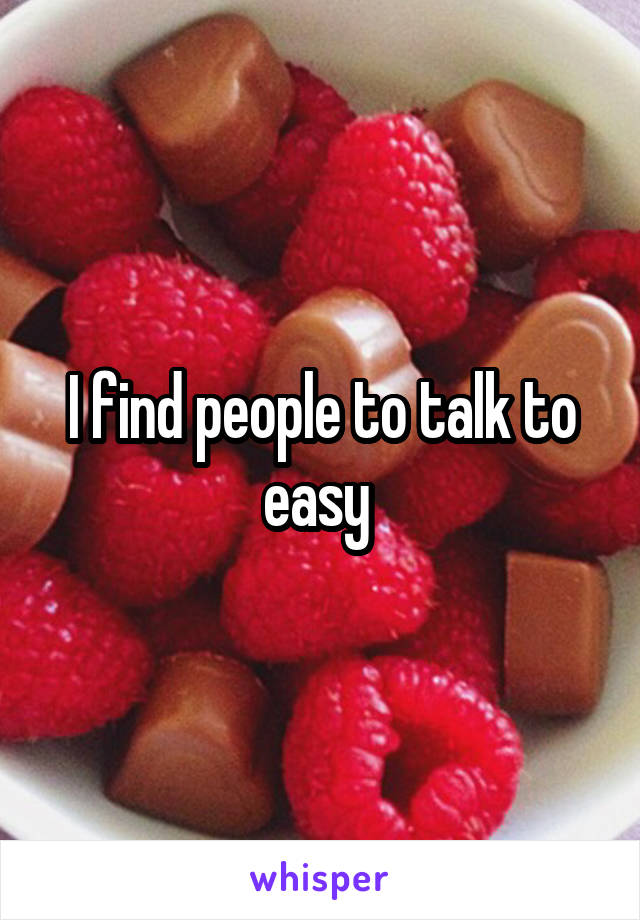 I find people to talk to easy 