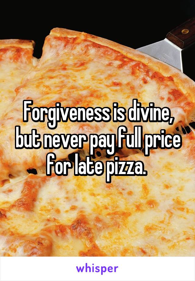 Forgiveness is divine, but never pay full price for late pizza. 