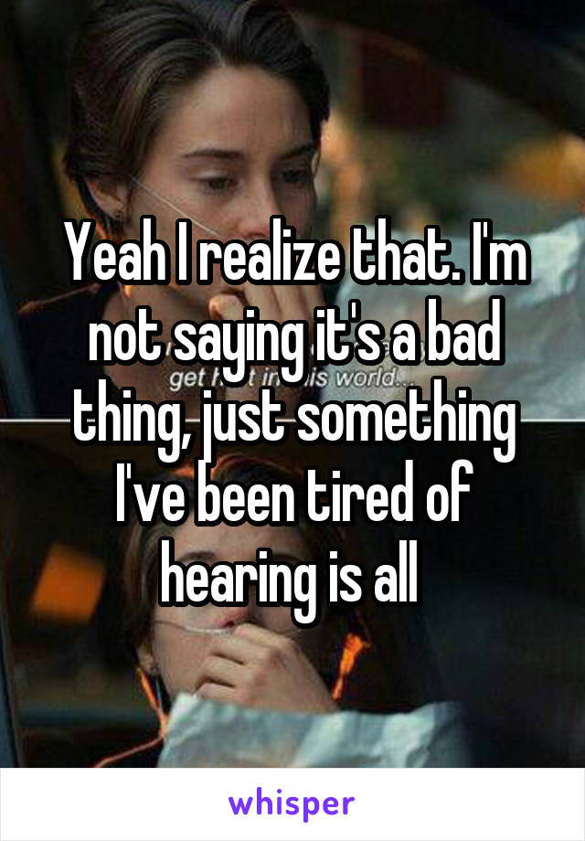 Yeah I realize that. I'm not saying it's a bad thing, just something I've been tired of hearing is all 