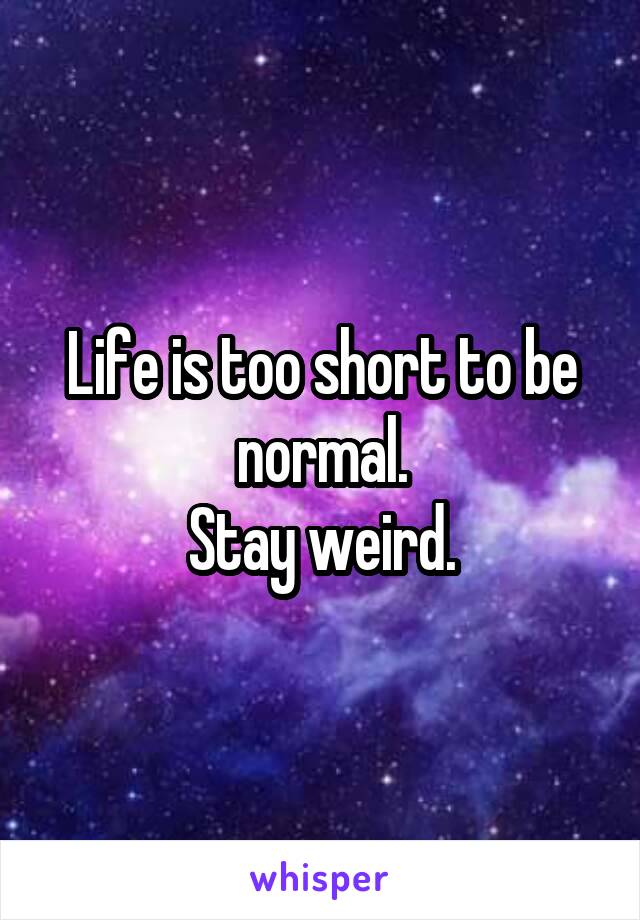 Life is too short to be normal.
 Stay weird. 