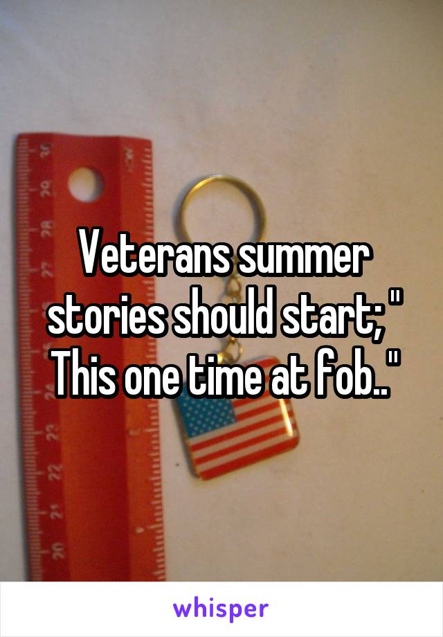 Veterans summer stories should start; " This one time at fob.."