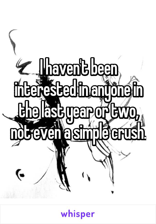 I haven't been interested in anyone in the last year or two, not even a simple crush.  