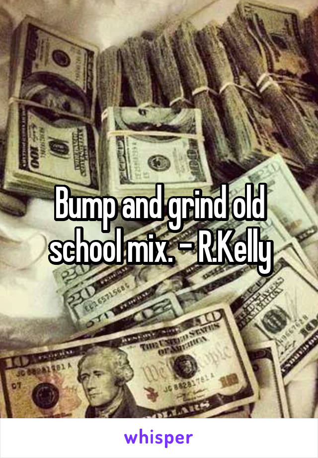 Bump and grind old school mix. - R.Kelly