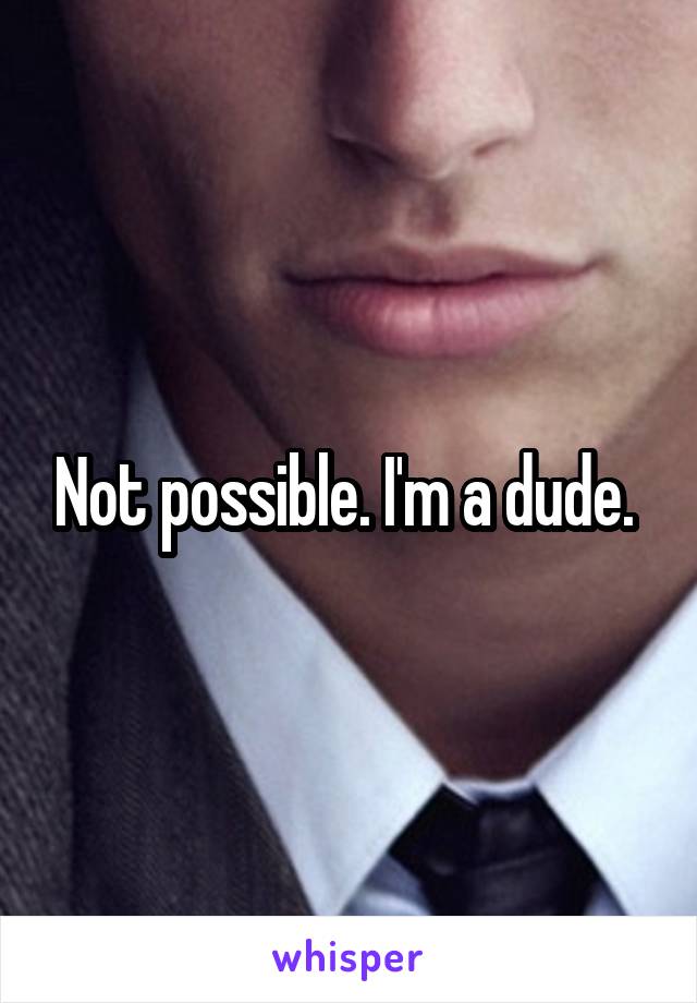 Not possible. I'm a dude. 