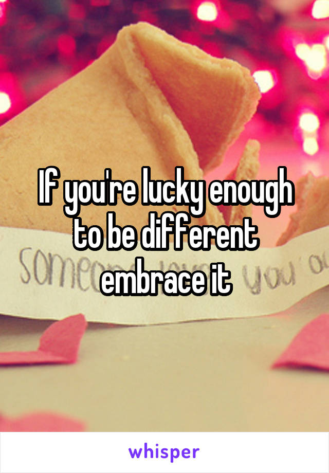 If you're lucky enough to be different embrace it
