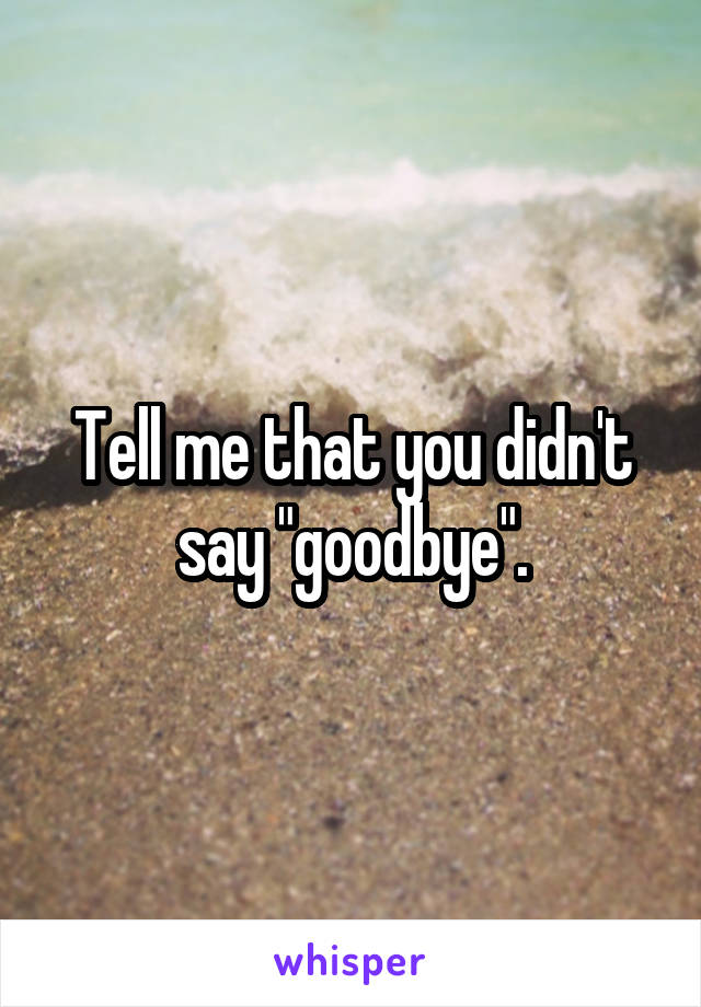 Tell me that you didn't say "goodbye".