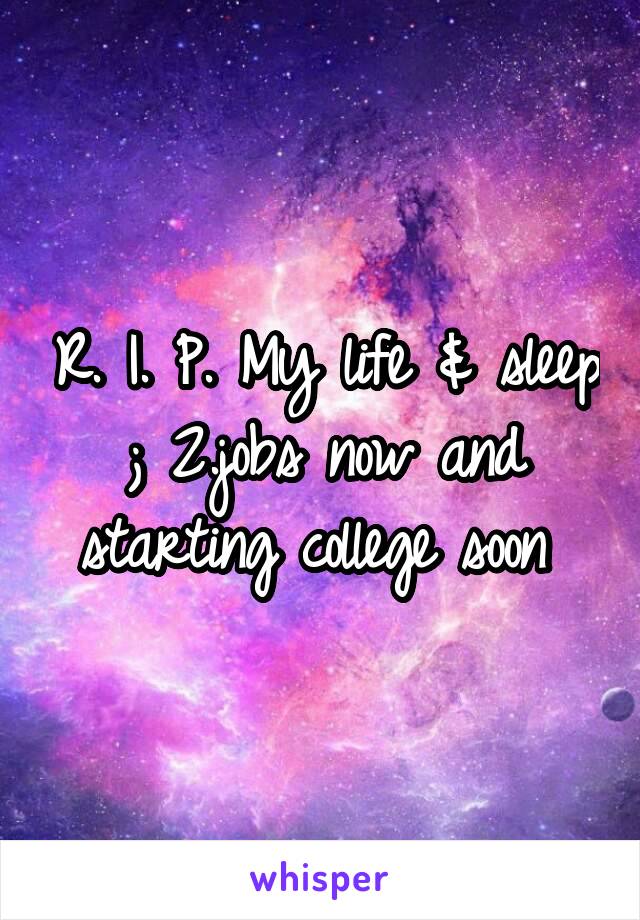 R. I. P. My life & sleep ; 2.jobs now and starting college soon 