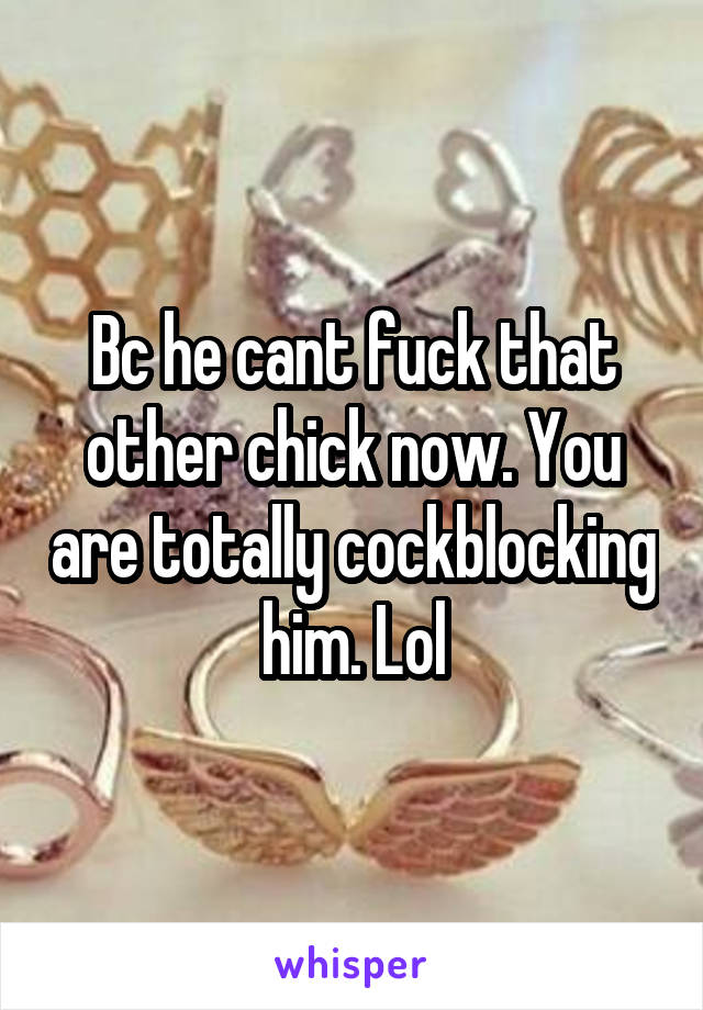 Bc he cant fuck that other chick now. You are totally cockblocking him. Lol