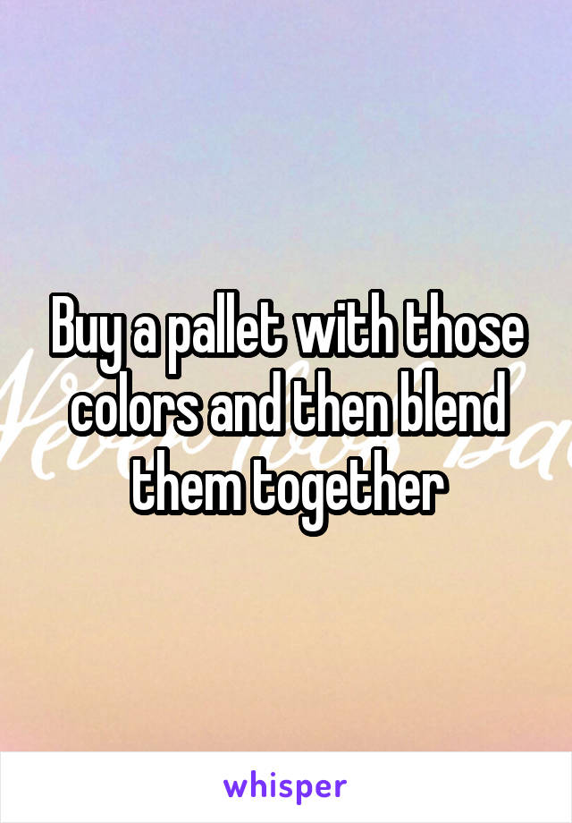 Buy a pallet with those colors and then blend them together