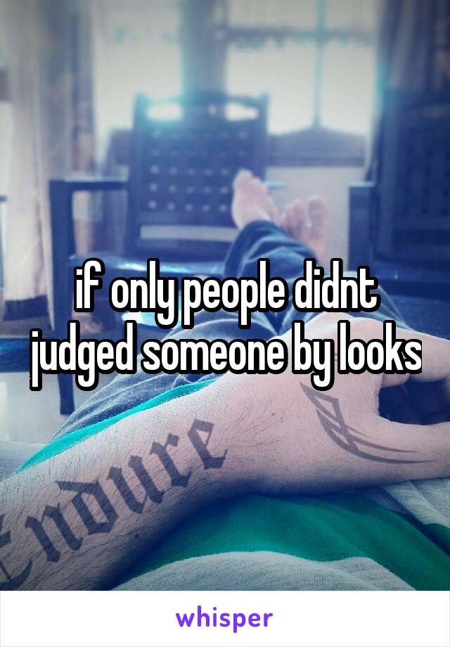 if only people didnt judged someone by looks
