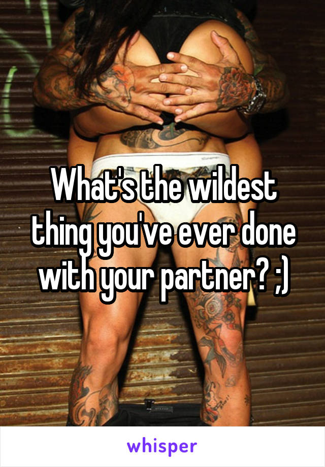 What's the wildest thing you've ever done with your partner? ;)