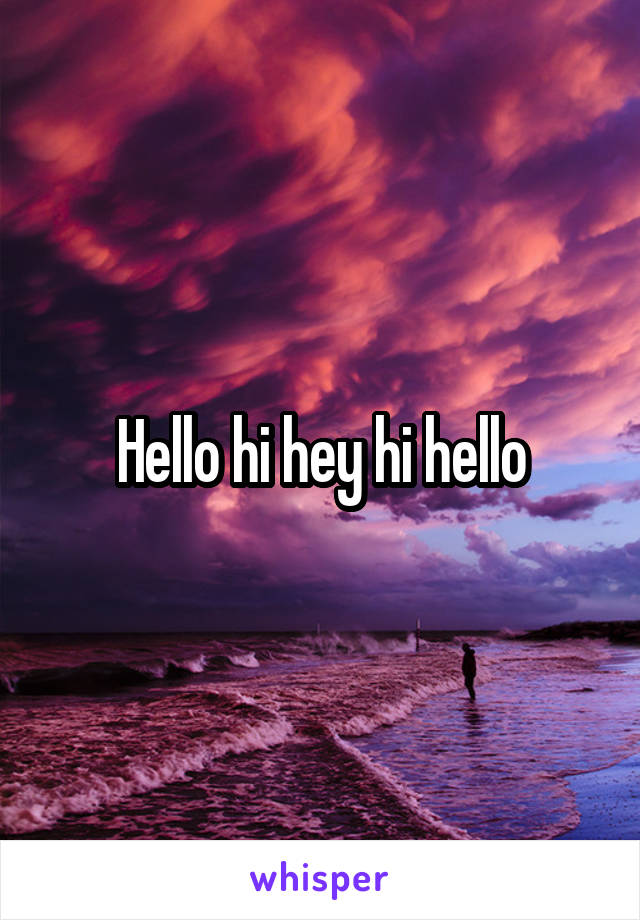Hello hi hey hi hello