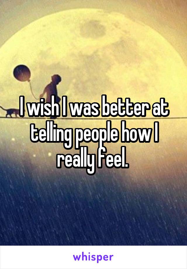 I wish I was better at telling people how I really feel. 