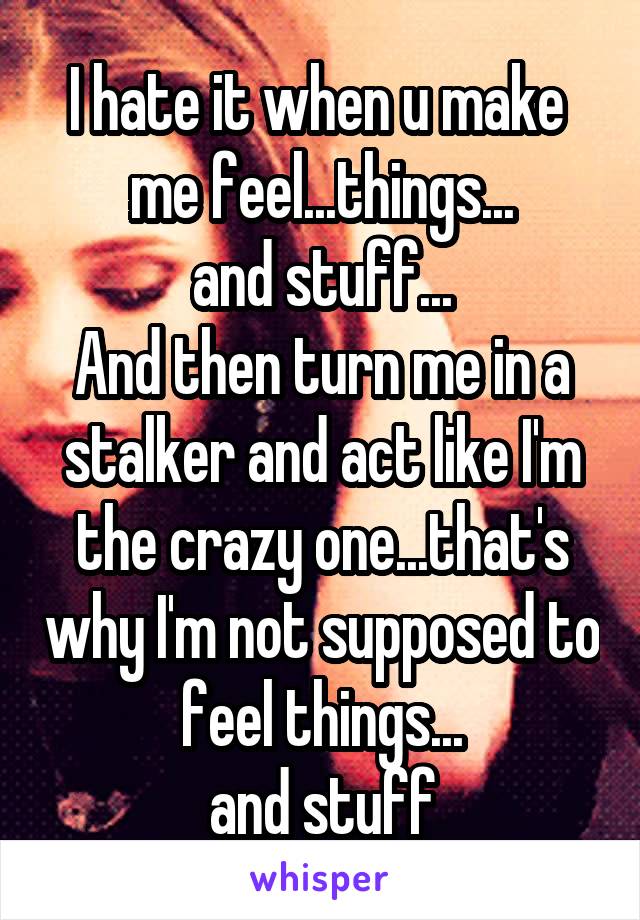 I hate it when u make 
me feel...things...
and stuff...
And then turn me in a stalker and act like I'm the crazy one...that's why I'm not supposed to feel things...
and stuff
