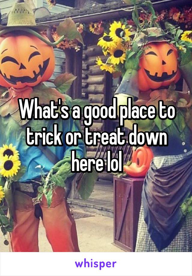 What's a good place to trick or treat down here lol