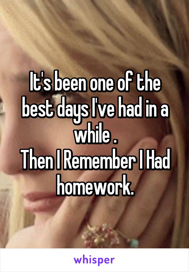 It's been one of the best days I've had in a while .
Then I Remember I Had homework.