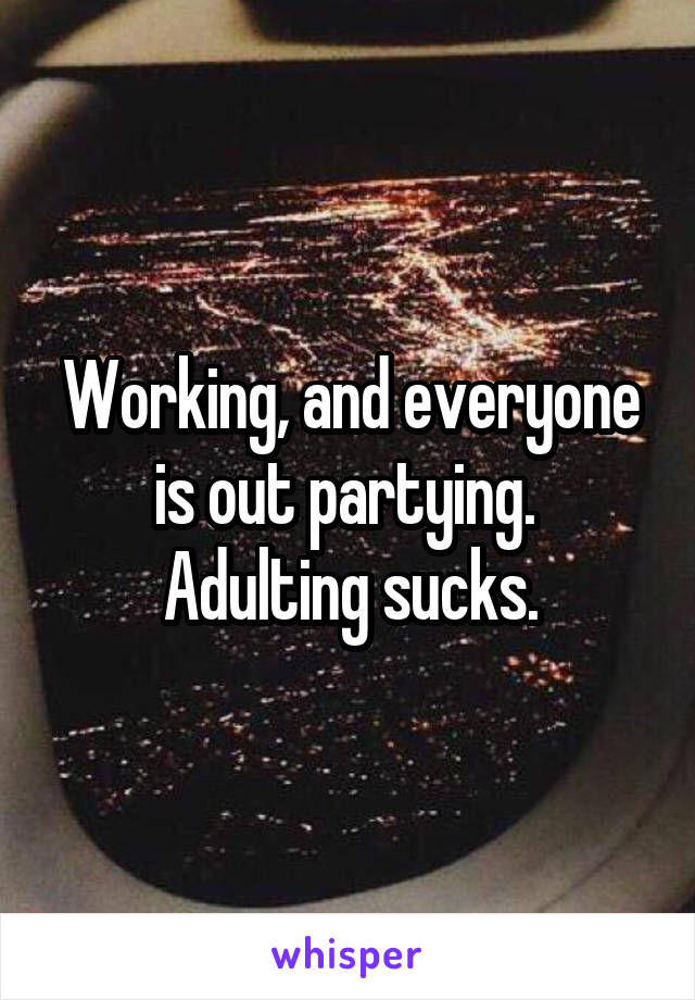 Working, and everyone is out partying. 
Adulting sucks.
