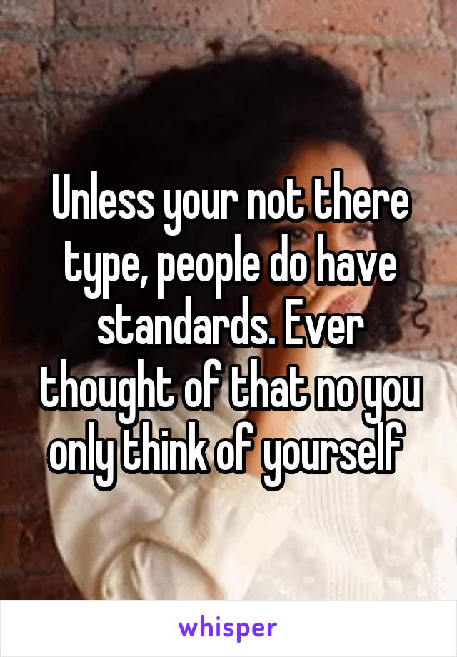 Unless your not there type, people do have standards. Ever thought of that no you only think of yourself 
