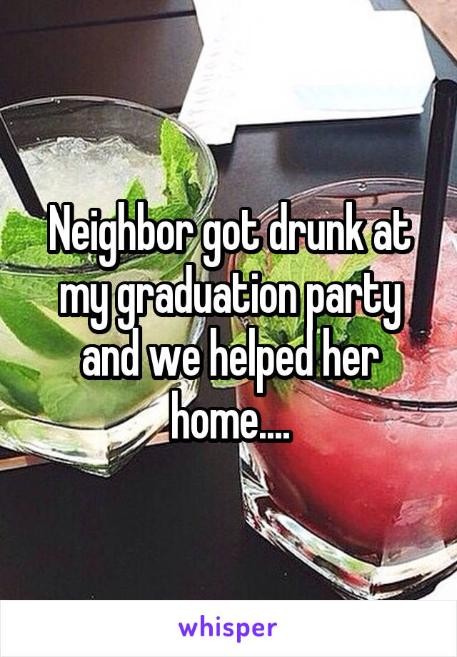 Neighbor got drunk at my graduation party and we helped her home....
