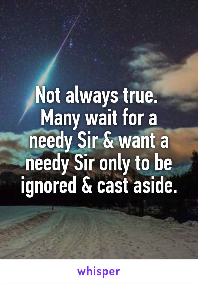 Not always true. 
Many wait for a needy Sir & want a needy Sir only to be ignored & cast aside.