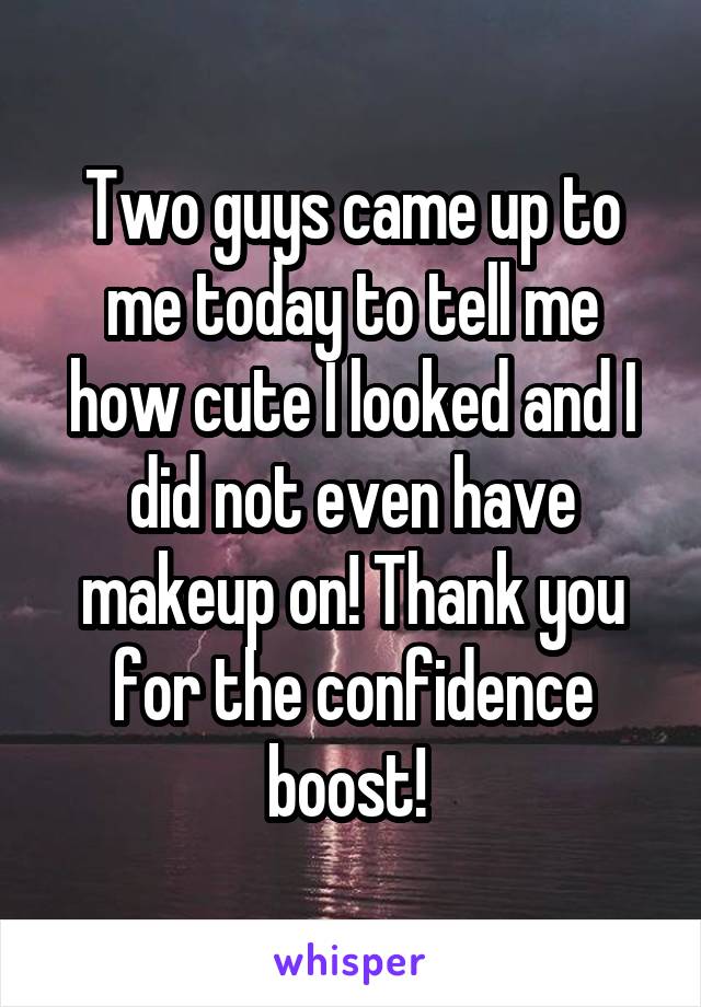 Two guys came up to me today to tell me how cute I looked and I did not even have makeup on! Thank you for the confidence boost! 