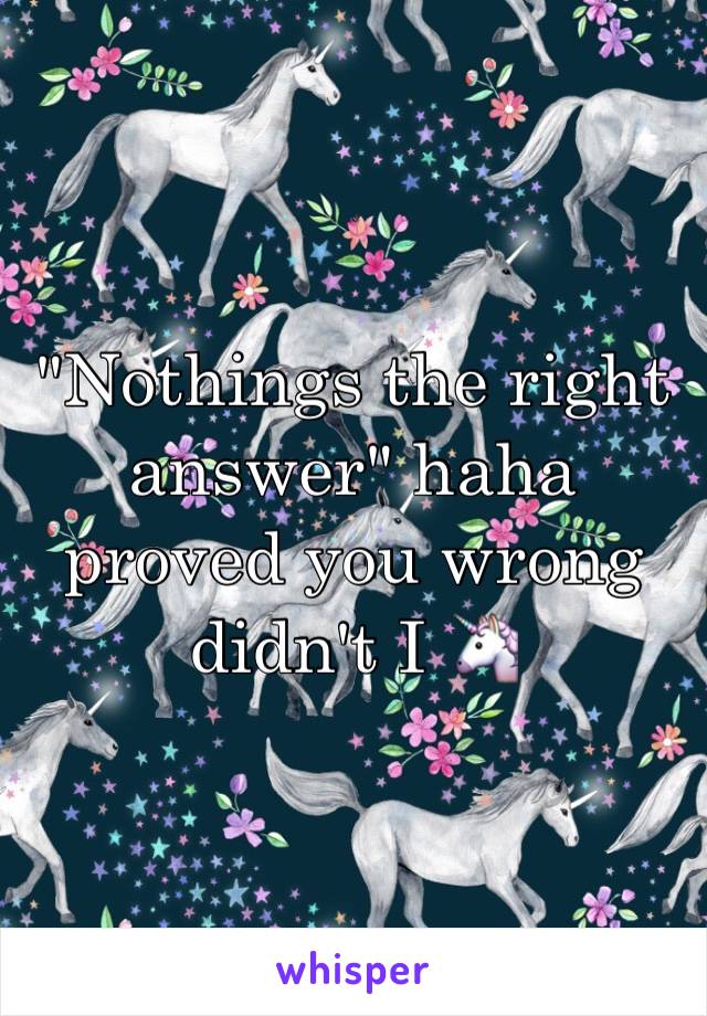 "Nothings the right answer" haha proved you wrong didn't I 🦄