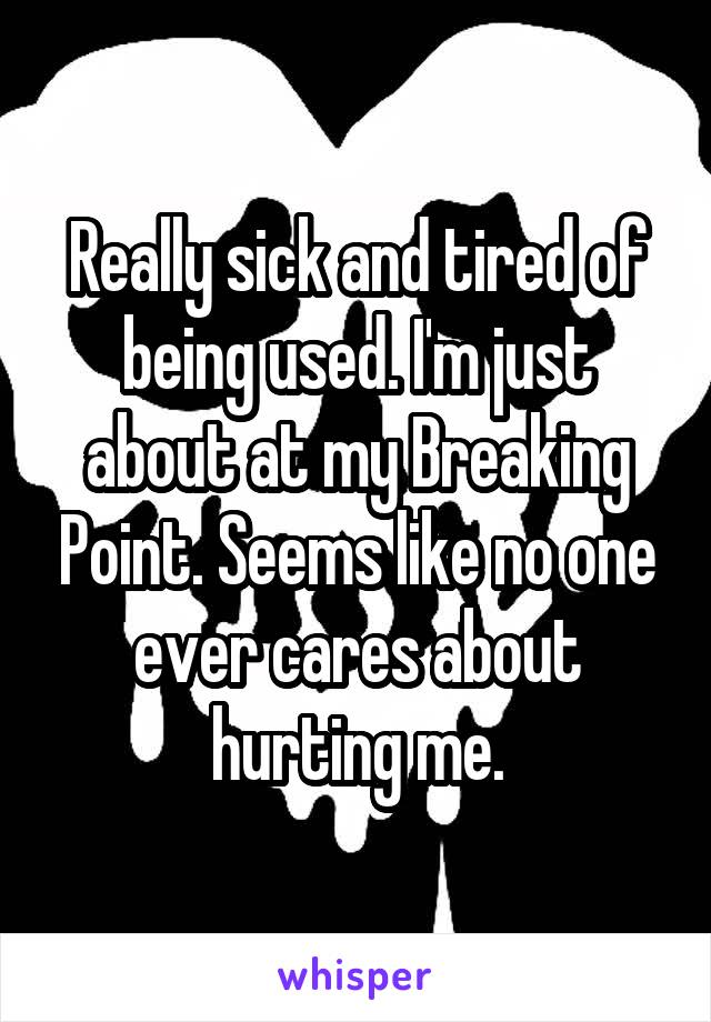 Really sick and tired of being used. I'm just about at my Breaking Point. Seems like no one ever cares about hurting me.