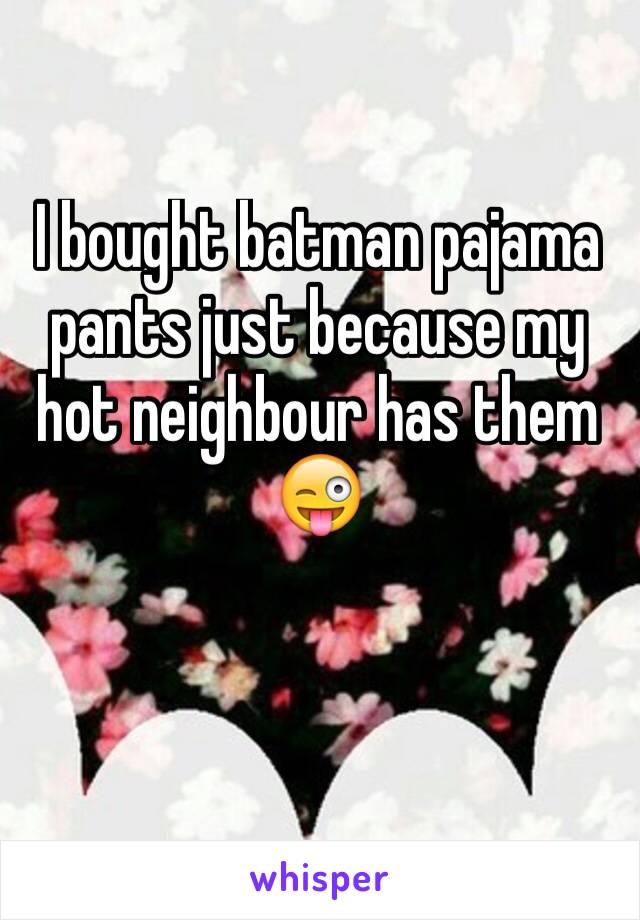 I bought batman pajama pants just because my hot neighbour has them 😜
