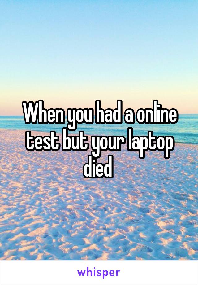 When you had a online test but your laptop died 