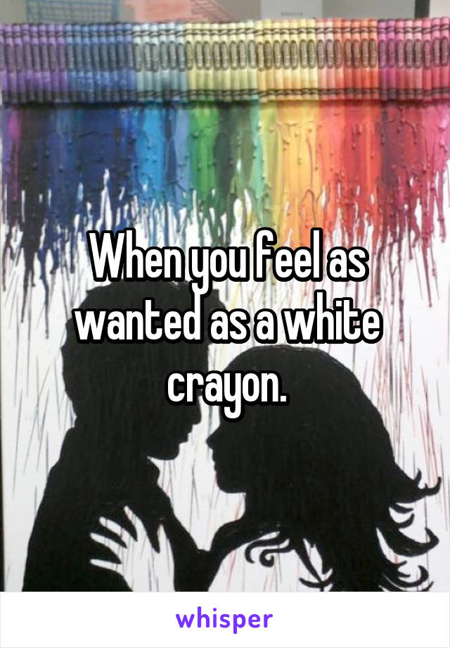 When you feel as wanted as a white crayon.
