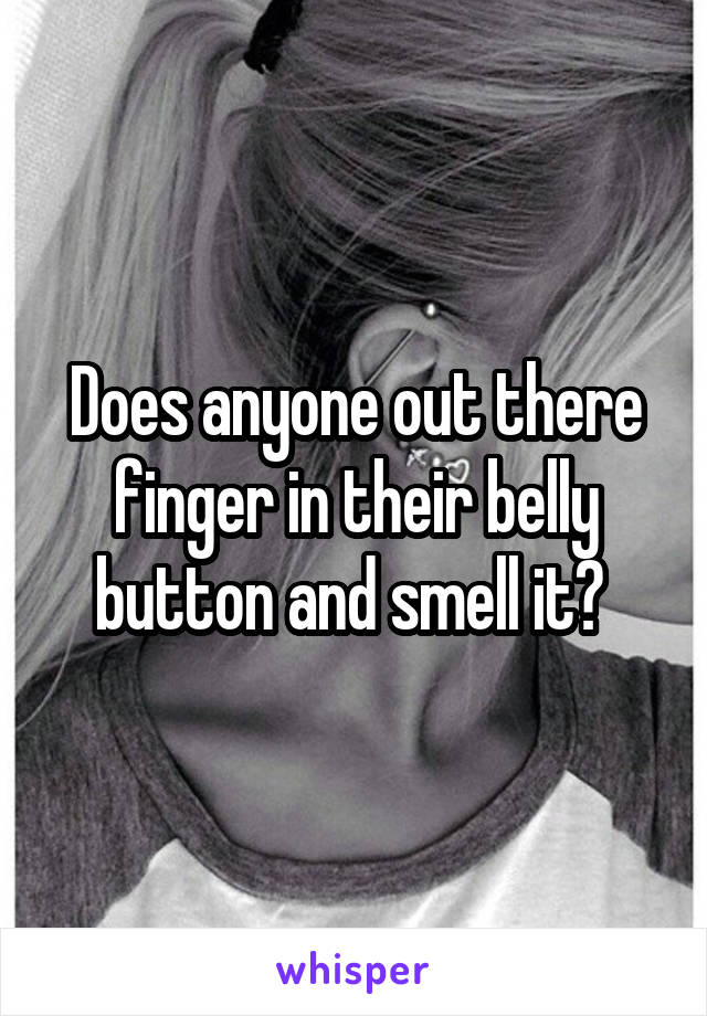 Does anyone out there finger in their belly button and smell it? 
