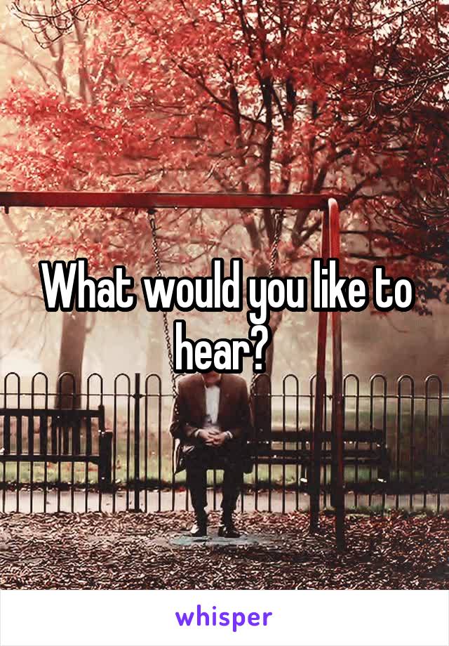 What would you like to hear? 