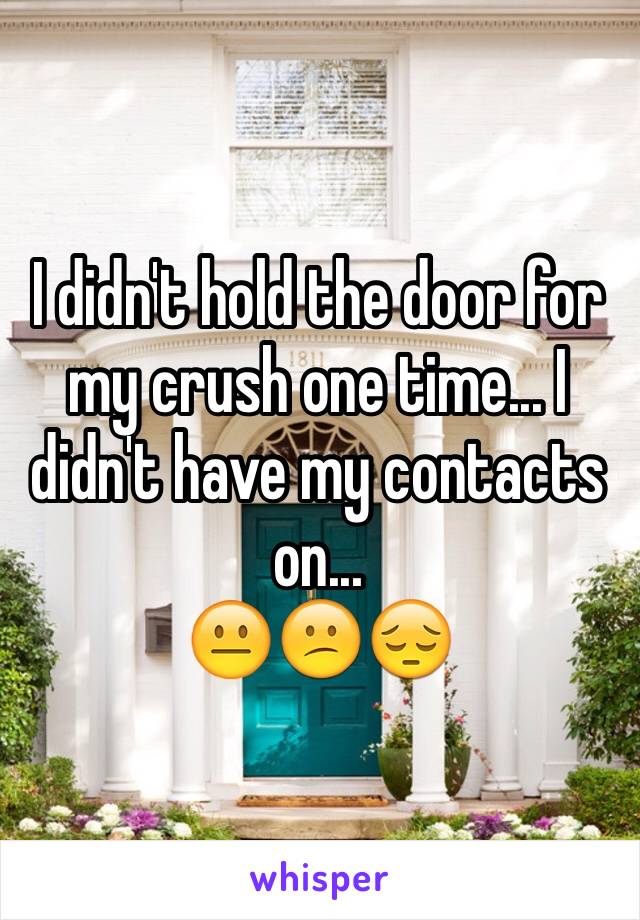 I didn't hold the door for my crush one time... I didn't have my contacts on... 
😐😕😔