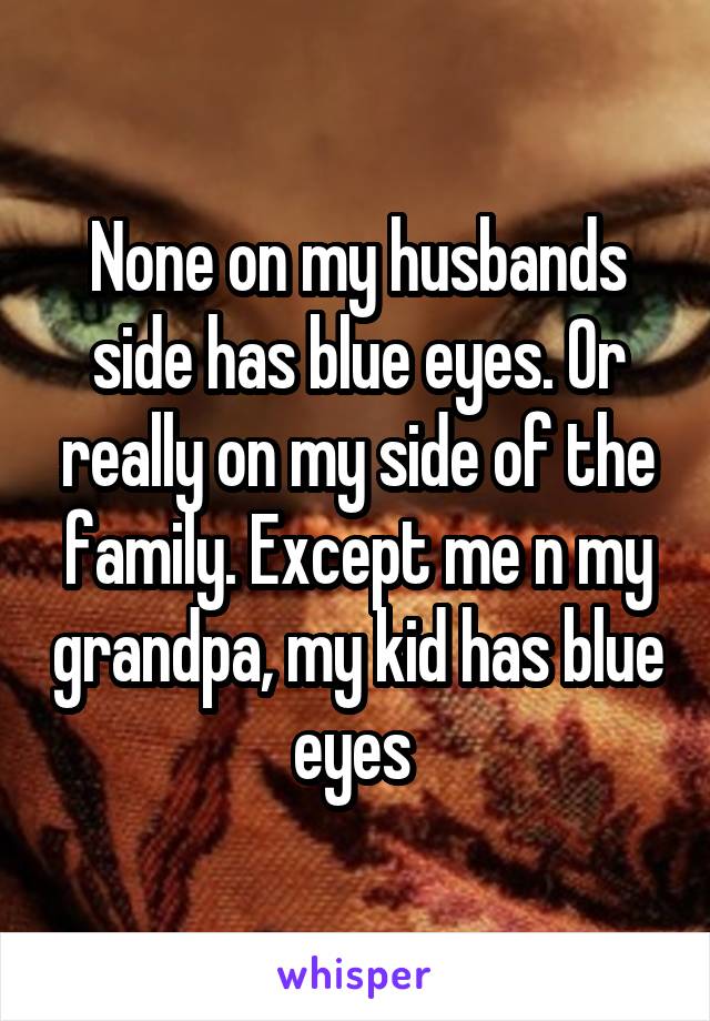 None on my husbands side has blue eyes. Or really on my side of the family. Except me n my grandpa, my kid has blue eyes 