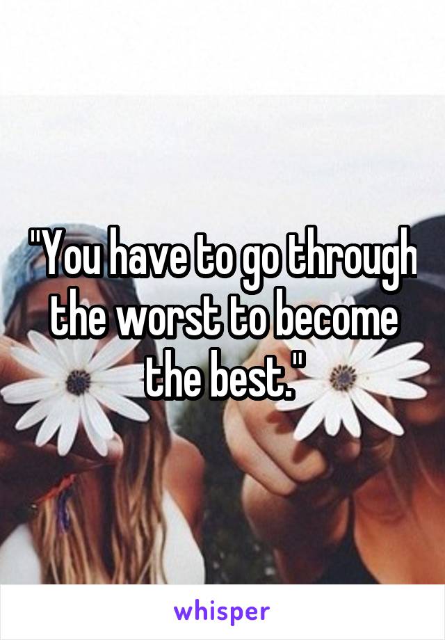 "You have to go through the worst to become the best."
