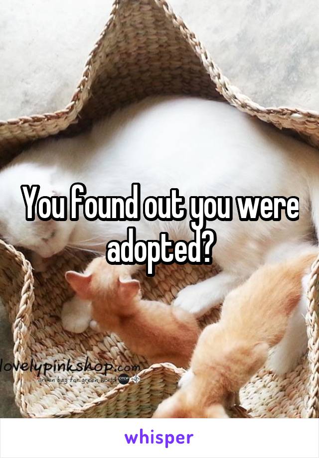 You found out you were adopted?