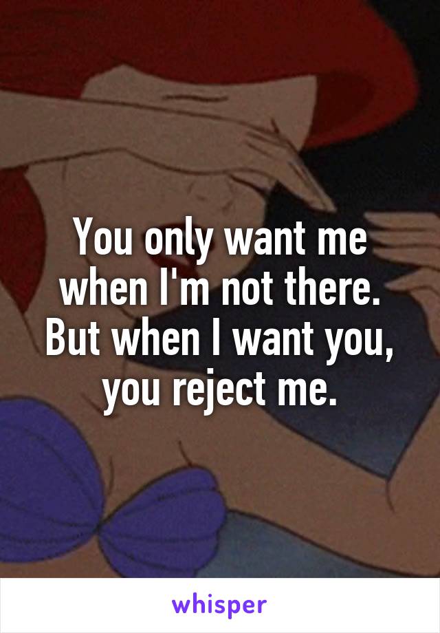 You only want me when I'm not there. But when I want you, you reject me.