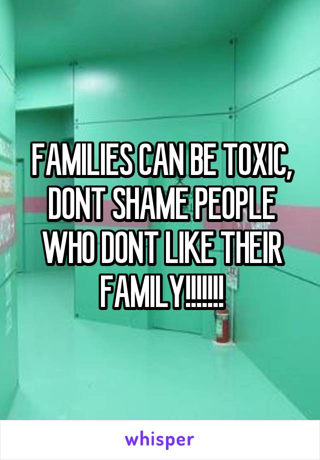 FAMILIES CAN BE TOXIC, DONT SHAME PEOPLE WHO DONT LIKE THEIR FAMILY!!!!!!!