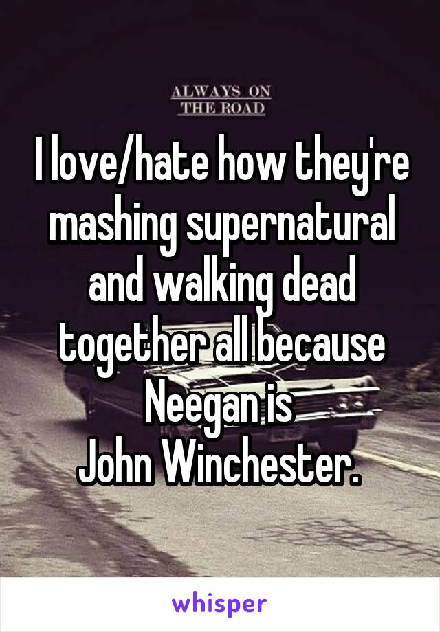 I love/hate how they're mashing supernatural and walking dead together all because Neegan is 
John Winchester. 