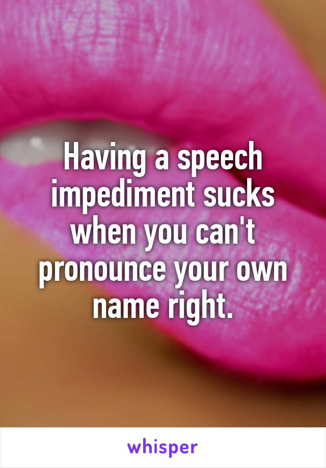 Having a speech impediment sucks when you can't pronounce your own name right.