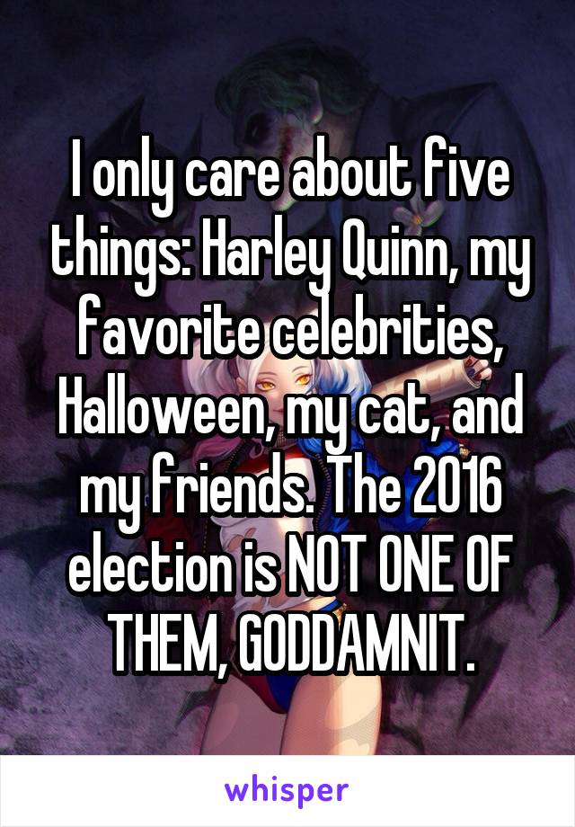 I only care about five things: Harley Quinn, my favorite celebrities, Halloween, my cat, and my friends. The 2016 election is NOT ONE OF THEM, GODDAMNIT.