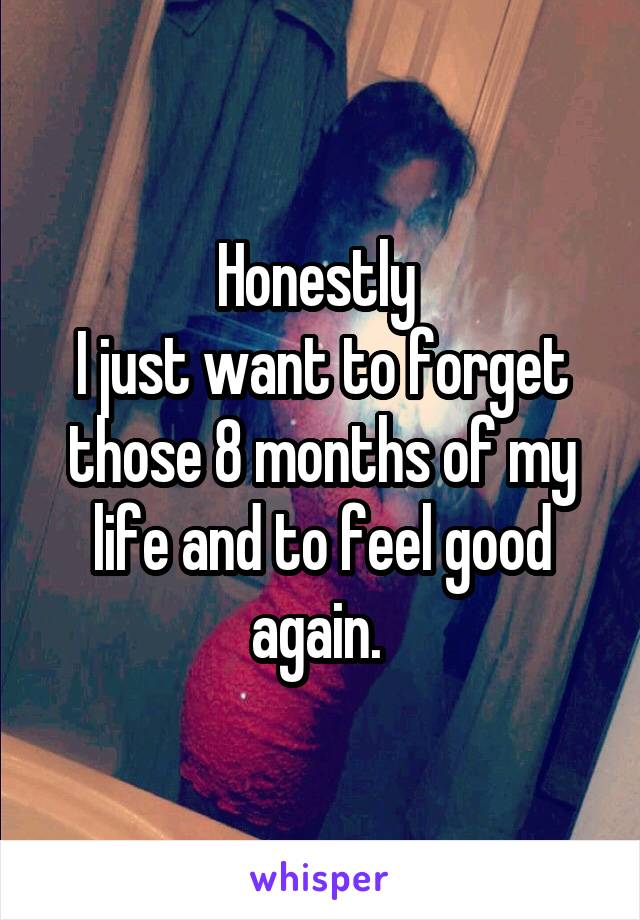 Honestly 
I just want to forget those 8 months of my life and to feel good again. 