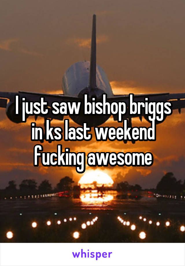 I just saw bishop briggs in ks last weekend fucking awesome